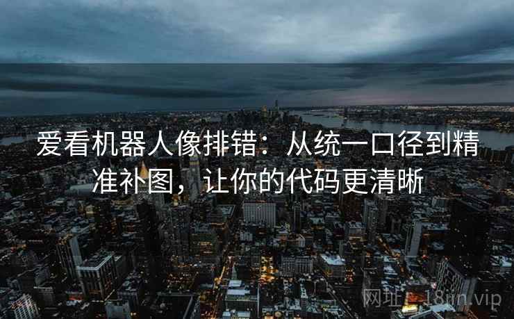 爱看机器人像排错:从统一口径到精准补图,让你的代码更清晰 爱看机器人像排错:从统一口径到精准补图,让你的代码更清晰