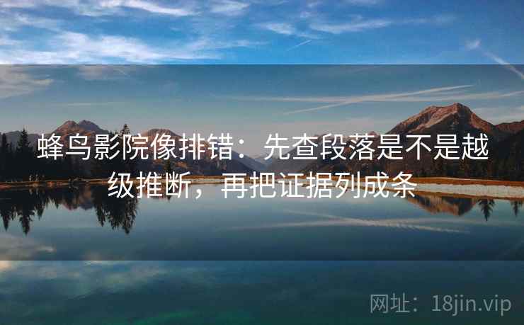 蜂鸟影院像排错：先查段落是不是越级推断，再把证据列成条
