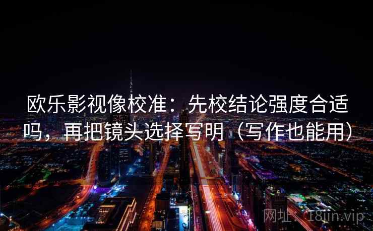 欧乐影视像校准：先校结论强度合适吗，再把镜头选择写明（写作也能用）