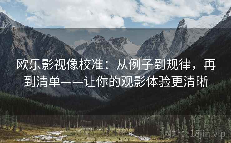 欧乐影视像校准:从例子到规律,再到清单——让你的观影体验更清晰 欧乐影视像校准:从例子到规律,再到清单——让你的观影体验更清晰