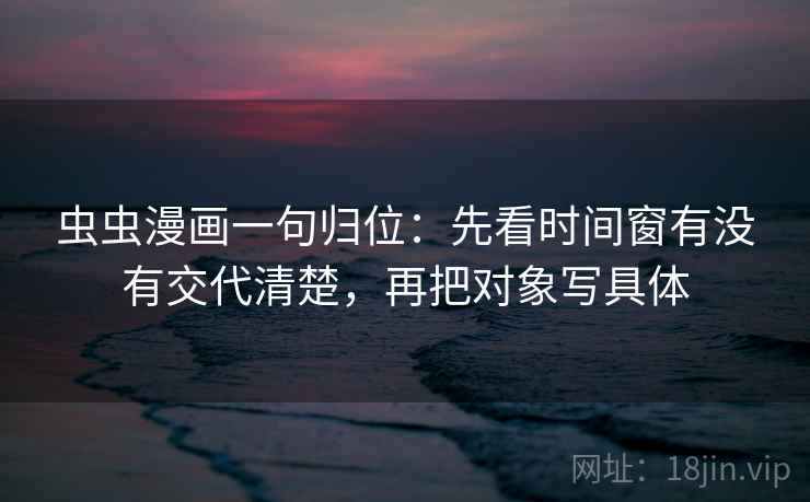 虫虫漫画一句归位：先看时间窗有没有交代清楚，再把对象写具体