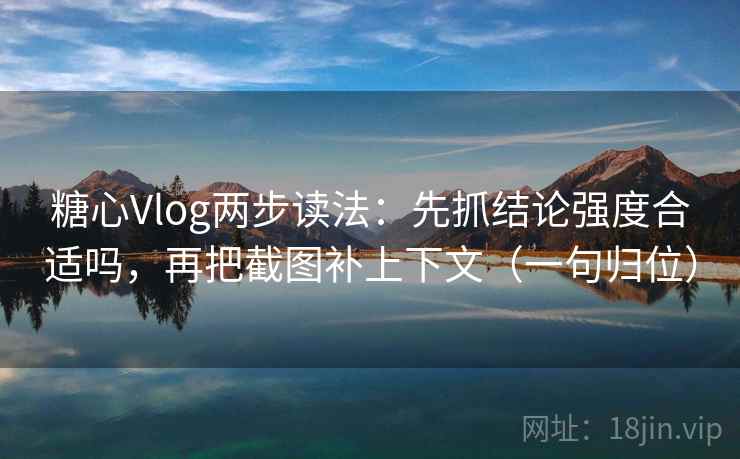 糖心Vlog两步读法：先抓结论强度合适吗，再把截图补上下文（一句归位）