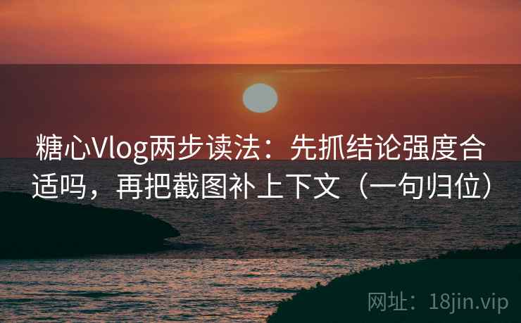 糖心Vlog两步读法：先抓结论强度合适吗，再把截图补上下文（一句归位）