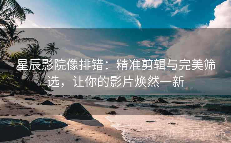 星辰影院像排错：精准剪辑与完美筛选，让你的影片焕然一新