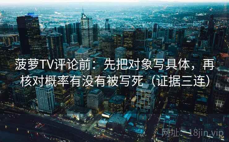 菠萝TV评论前:先把对象写具体,再核对概率有没有被写死(证据三连) 菠萝TV评论前:先把对象写具体,再核对概率有没有被写死(证据三连)