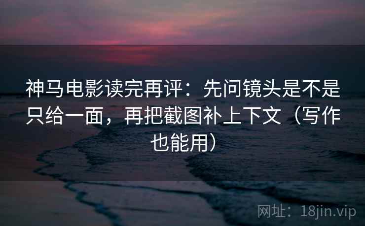 神马电影读完再评:先问镜头是不是只给一面,再把截图补上下文(写作也能用) 神马电影读完再评:先问镜头是不是只给一面,再把截图补上下文(写作也能用)