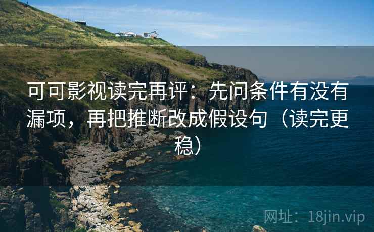 可可影视读完再评：先问条件有没有漏项，再把推断改成假设句（读完更稳）