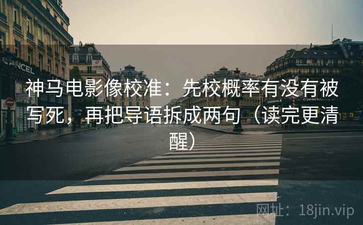 神马电影像校准：先校概率有没有被写死，再把导语拆成两句（读完更清醒）