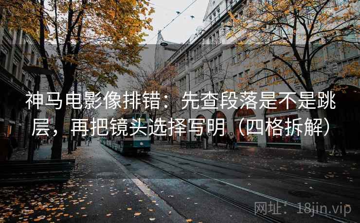 神马电影像排错:先查段落是不是跳层,再把镜头选择写明(四格拆解) 神马电影像排错:先查段落是不是跳层,再把镜头选择写明(四格拆解)