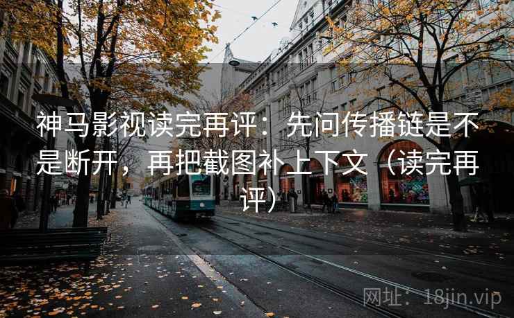 神马影视读完再评：先问传播链是不是断开，再把截图补上下文（读完再评）