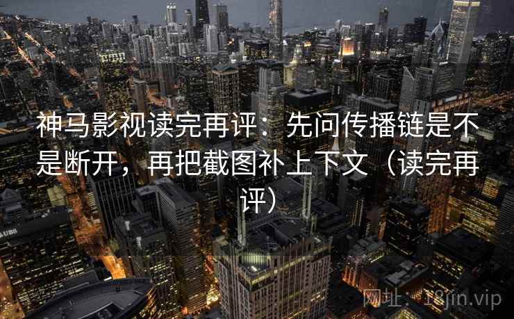神马影视读完再评：先问传播链是不是断开，再把截图补上下文（读完再评）