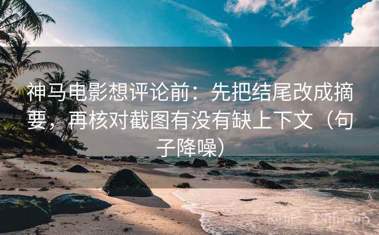 神马电影想评论前:先把结尾改成摘要,再核对截图有没有缺上下文(句子降噪) 神马电影想评论前:先把结尾改成摘要,再核对截图有没有缺上下文(句子降噪)